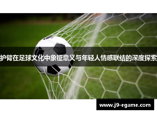 护臂在足球文化中象征意义与年轻人情感联结的深度探索